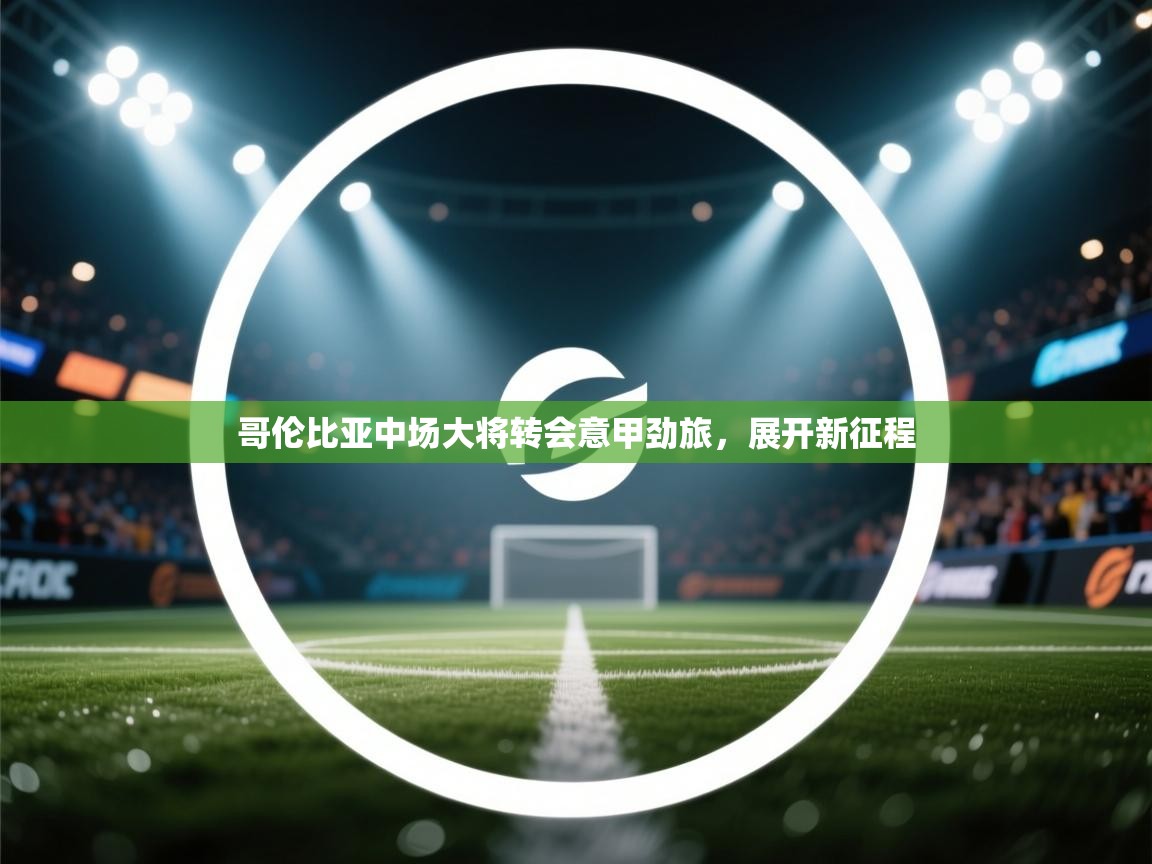 哥伦比亚中场大将转会意甲劲旅,展开新征程 第2张